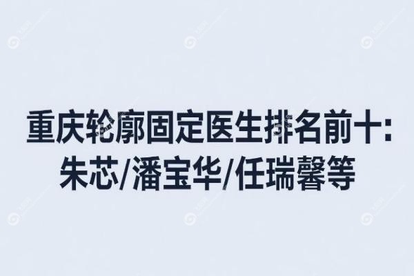 重庆轮廓固定医生排名前十:朱芯/潘宝华/任瑞馨等骨相抗衰大 神坐诊医院+技术特色! 重庆轮廓固定医生排名前十:朱芯/潘宝华/任瑞馨等骨相抗衰大 神坐诊医院+技术特色!