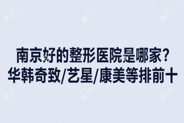 南京好的整形医院是哪家？华韩奇致/艺星/康美等排前十，技术口碑好！