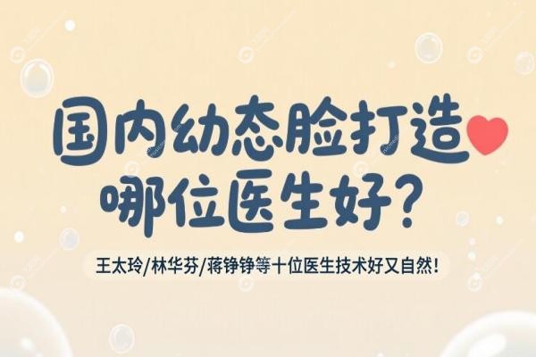 国内幼态脸打造哪位医生好？王太玲/林华芬/蒋铮铮等十位医生技术好又自然！