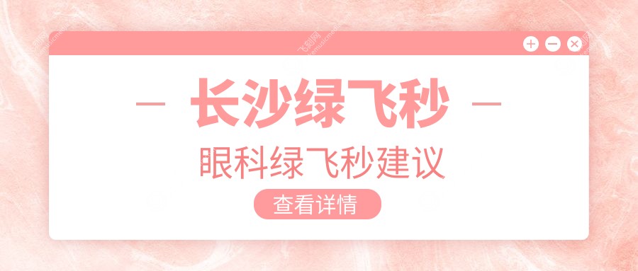 长沙绿飞秒眼科绿飞秒建议