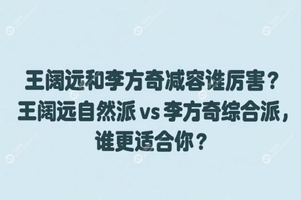 王阔远和李方奇减容谁厉 害？王阔远自然派 vs 李方奇综合派，谁更适合你？